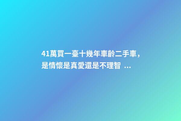 41萬買一臺十幾年車齡二手車，是情懷是真愛還是不理智？